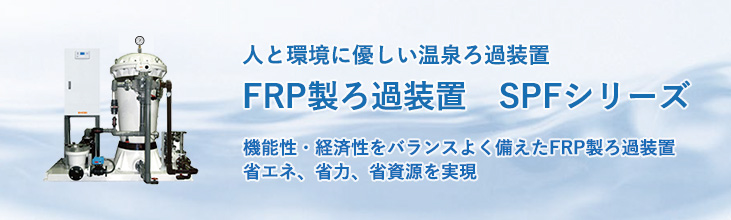 人と環境にやさしい温泉ろ過装置 FRP製ろ過装置SPFシリーズ 機能性・経済性をバランスよく備え、省エネ,省力,省資源を実現