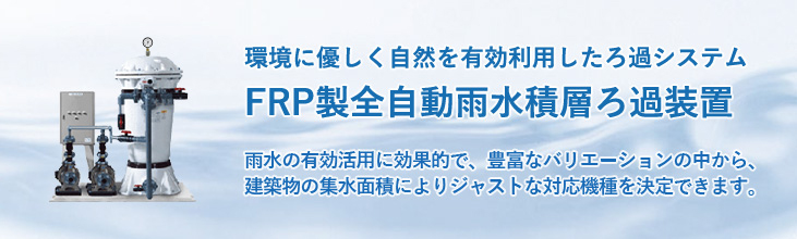 環境にやさしく自然を有効利用したろ過システム、FRP製全自動雨水積層ろ過装置　雨水の有効活用に効果的で、建築物の集水面積により対応機種を決定できます。