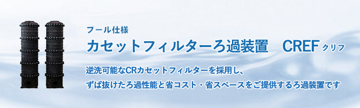 逆洗可能な新フィルター カセットフィルターろ過装置CREF 逆洗可能なCRカセットフィルターを採用し、ずば抜けたろ過性能と省コスト。省スペースを提供