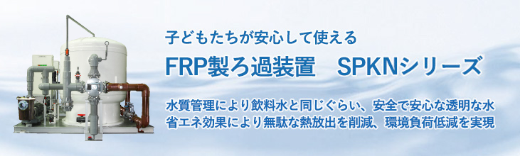 FRP製ろ過装置SPKNシリーズ　水質管理により、飲料水と同じくらい安全で安心な透明な水。省エネ効果により無駄な熱放出を削減