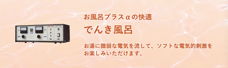 でんき風呂　お湯に微弱な電気を流して、ソフトな電気的刺激をお楽しみいただけます。