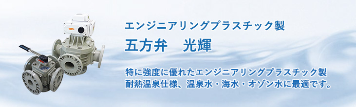 エンジニアリングプラスチック製五方弁　光輝　特に強度に優れたエンジニアリングプラスチック製　耐熱温泉仕様、温泉水・海水・オゾン水に最適です。