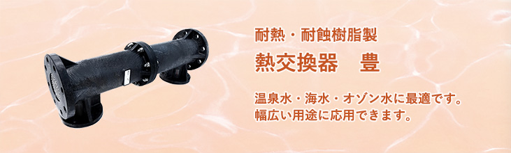 耐熱・耐蝕樹脂製熱交換器 豊 温泉水・海水・オゾン水に最適です。幅広い用途に応用できます。