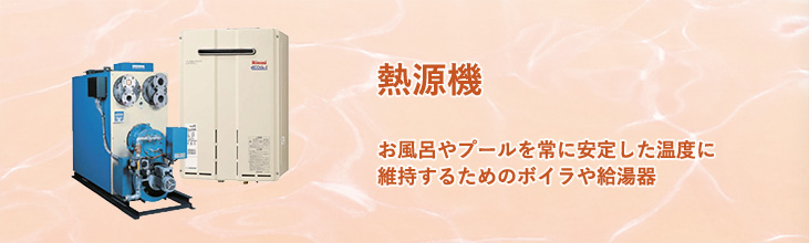 熱源機　お風呂やプールを常に安定した温度に維持するためのボイラや給湯器