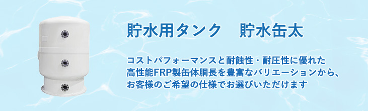貯水用タンク 貯水缶太 コストパフォーマンスと耐蝕性・耐圧性に優れた高性能FRP製缶体 同僚を豊富なバリエーションから、お客様のご希望の仕様でお選びいただけます