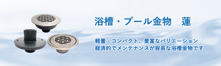 浴槽・プール用金物　蓮（れん）　軽量・コンパクト、豊富なバリエーション　経済的でメンテナンスが容易な浴槽金物です