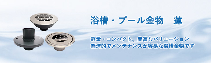 浴槽・プール用金物 蓮(れん) 軽量・コンパクト、豊富なバリエーション 経済的でメンテナンスが容易な浴槽金物です