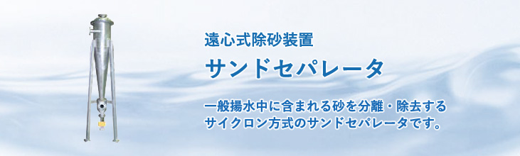 遠心式除砂装置サンドセパレータ　一般揚水中に含まれる砂を分離・除去するサイクロン方式のサンドセパレータです。