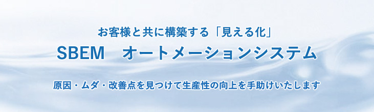 お客様とともに構築する「見える化」SBEMオートメーションシステム　原因・ムダ・改善点を見つけて生産性の向上をお手伝いいたします