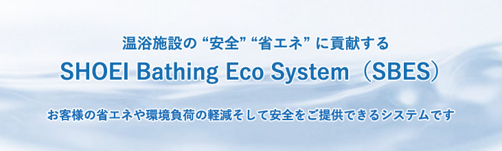 温浴施設の“安全”“省エネ”に貢献する　SHOEI Bathing Eco System（SBES）　お客様の省エネや環境負荷の軽減そして安全をご提供できるシステムです