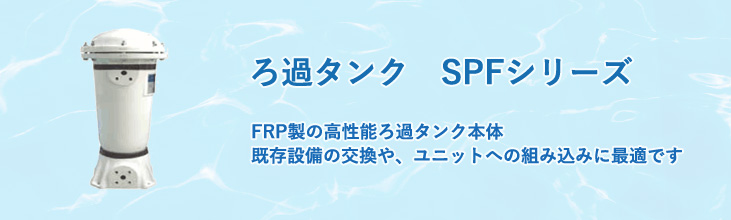 ろ過タンクSPFシリーズ　FRP製の高性能ろ過タンク本体　既存設備の交換や、ユニットへの組込みに最適です