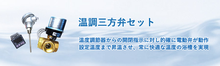 温調三方弁セット　温度調節器からの開閉指示に対し的確に電動弁が動作　設定温度まで昇温させ、常に快適な温度の浴槽を実現