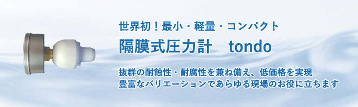 世界初！最小・軽量・コンパクト　隔膜式圧力計　tondo　抜群の耐蝕性・耐腐性を兼ね備え低価格を実現　豊富なバリエーションであらゆる現場のお役にたちます