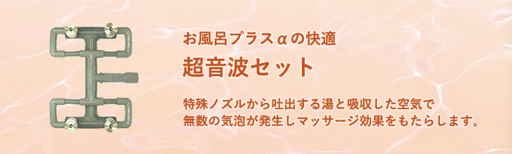 超音波セット　特殊ノズルから吐出する湯と吸い込まれた空気とで無数の気泡が発生しマッサージ効果をもたらします。