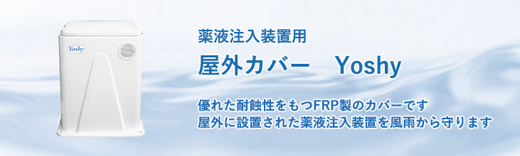 薬液注入装置用FRP製屋外カバー　Yoshy　優れた耐蝕性を持つFRP製のカバーです。屋外に設置された薬液注入装置を風雨から守ります。